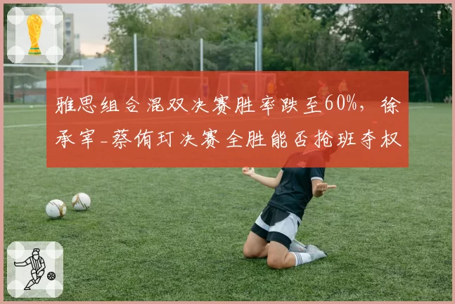 雅思组合混双决赛胜率跌至60%，徐承宰_蔡侑玎决赛全胜能否抢班夺权？