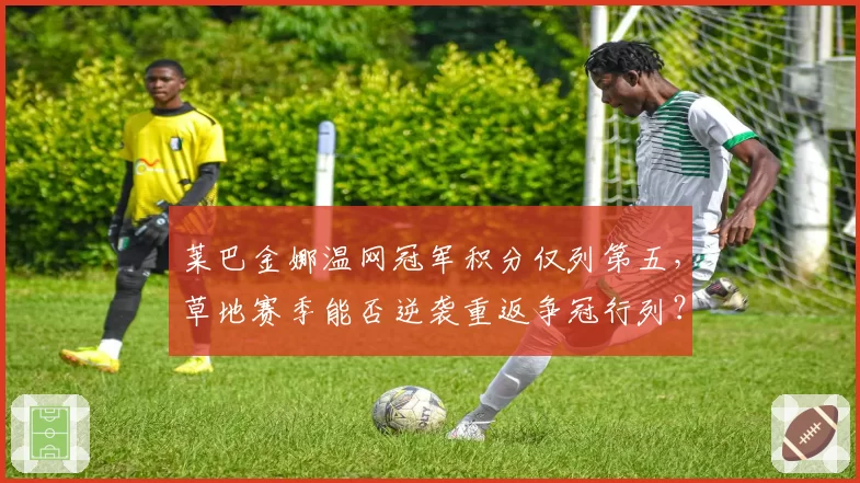 莱巴金娜温网冠军积分仅列第五，草地赛季能否逆袭重返争冠行列？