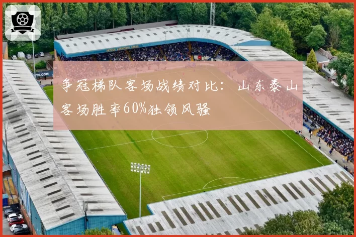 争冠梯队客场战绩对比:山东泰山客场胜率60%独领风骚