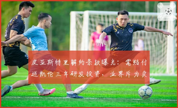 皮亚斯特里解约条款曝光：需赔付迈凯伦三年研发投资，业界斥为卖身契